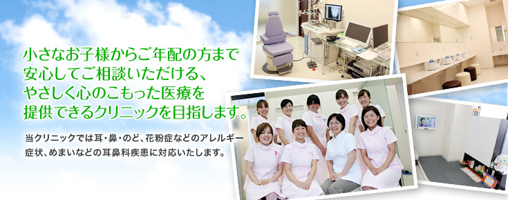 小さなお子様からご年配の方まで安心してご相談いただける、やさしく心のこもった医療を提供できるクリニックを目指します。当クリニックでは耳・鼻・のど、花粉症などのアレルギー症状、めまいなどの耳鼻科疾患に対応いたします。小さなお子様からご年配の方まで安心してご相談いただける、やさしく心のこもった医療を提供できるクリニックを目指します。当クリニックでは耳・鼻・のど、花粉症などのアレルギー症状、めまいなどの耳鼻科疾患に対応いたします。