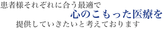 患者様それぞれに合う最適で心のこもった医療を提供していきたいと考えております